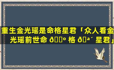重生金光瑶是命格星君「众人看金光瑶前世命 🌺 格 🪴 星君」